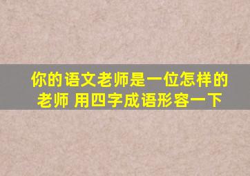 你的语文老师是一位怎样的老师 用四字成语形容一下